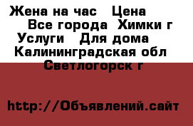 Жена на час › Цена ­ 3 000 - Все города, Химки г. Услуги » Для дома   . Калининградская обл.,Светлогорск г.